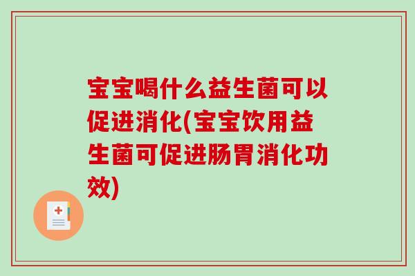 宝宝喝什么益生菌可以促进消化(宝宝饮用益生菌可促进肠胃消化功效)