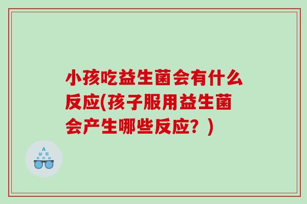 小孩吃益生菌会有什么反应(孩子服用益生菌会产生哪些反应？)