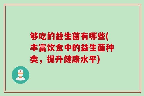 够吃的益生菌有哪些(丰富饮食中的益生菌种类，提升健康水平)