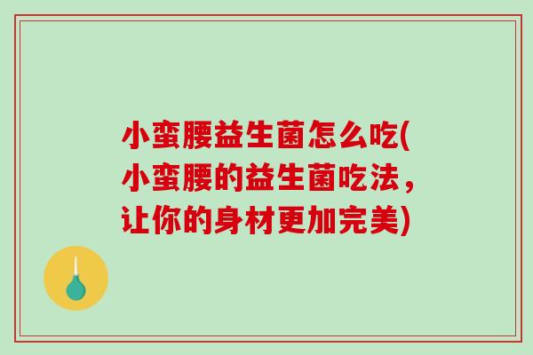 小蛮腰益生菌怎么吃(小蛮腰的益生菌吃法，让你的身材更加完美)