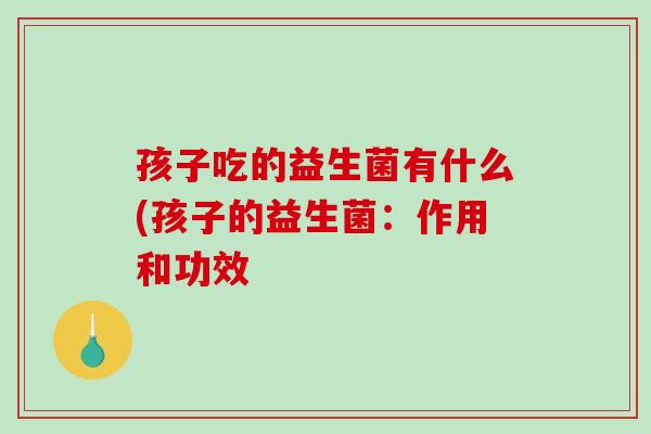 孩子吃的益生菌有什么(孩子的益生菌：作用和功效
