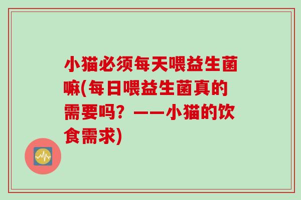 小猫必须每天喂益生菌嘛(每日喂益生菌真的需要吗？——小猫的饮食需求)