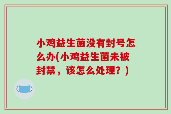 小鸡益生菌没有封号怎么办(小鸡益生菌未被封禁，该怎么处理？)