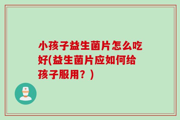 小孩子益生菌片怎么吃好(益生菌片应如何给孩子服用？)