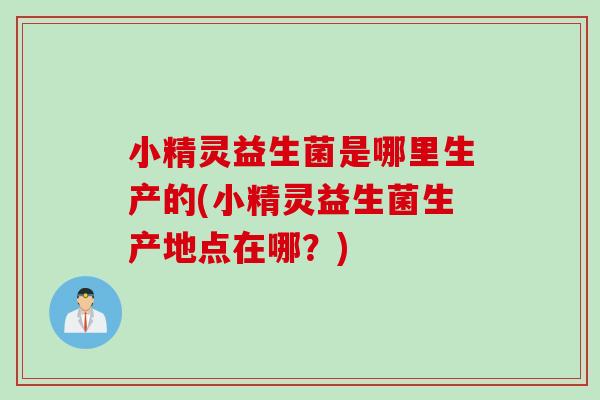 小精灵益生菌是哪里生产的(小精灵益生菌生产地点在哪？)
