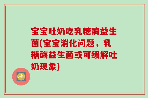 宝宝吐奶吃乳糖酶益生菌(宝宝消化问题,乳糖酶益生菌或可缓解吐奶现象) 宝宝吐奶吃乳糖酶益生菌(宝宝消化问题,乳糖酶益生菌或可缓解吐奶现象)