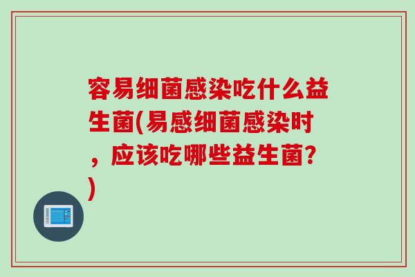 容易细菌感染吃什么益生菌(易感细菌感染时，应该吃哪些益生菌？)