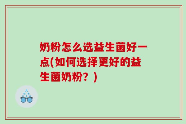 奶粉怎么选益生菌好一点(如何选择更好的益生菌奶粉？)