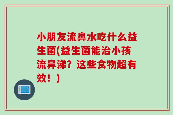小朋友流鼻水吃什么益生菌(益生菌能治小孩流鼻涕？这些食物超有效！)