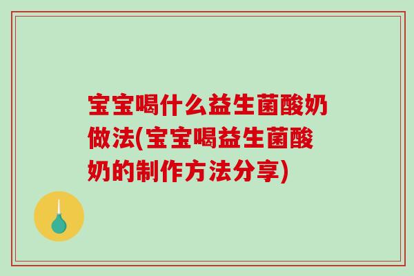 宝宝喝什么益生菌酸奶做法(宝宝喝益生菌酸奶的制作方法分享)