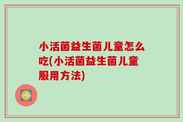 小活菌益生菌儿童怎么吃(小活菌益生菌儿童服用方法)