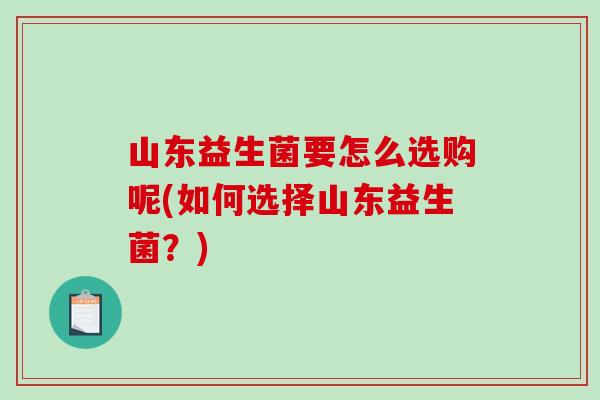 山东益生菌要怎么选购呢(如何选择山东益生菌？)