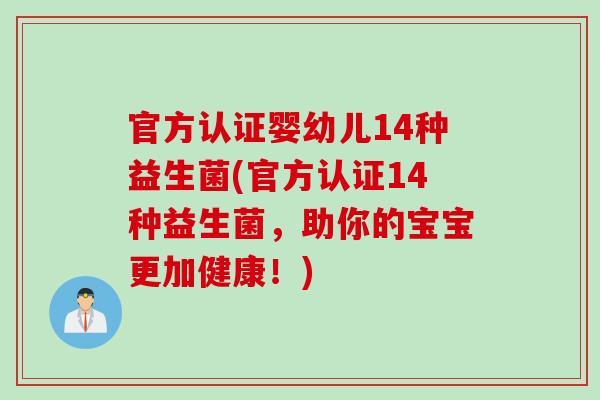 官方认证婴幼儿14种益生菌(官方认证14种益生菌，助你的宝宝更加健康！)