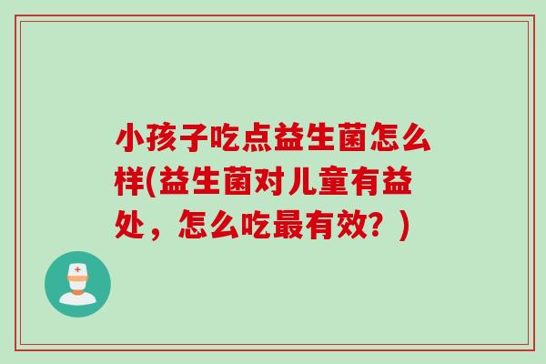 小孩子吃点益生菌怎么样(益生菌对儿童有益处，怎么吃最有效？)