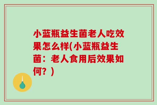 小蓝瓶益生菌老人吃效果怎么样(小蓝瓶益生菌:老人食用后效果如何?) 小蓝瓶益生菌老人吃效果怎么样(小蓝瓶益生菌:老人食用后效果如何?)