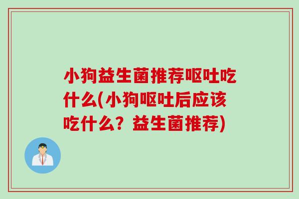 小狗益生菌推荐呕吐吃什么(小狗呕吐后应该吃什么？益生菌推荐)