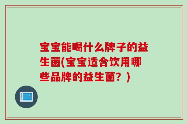 宝宝能喝什么牌子的益生菌(宝宝适合饮用哪些品牌的益生菌？)