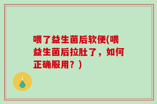 喂了益生菌后软便(喂益生菌后拉肚了,如何正确服用?) 喂了益生菌后软便(喂益生菌后拉肚了,如何正确服用?)