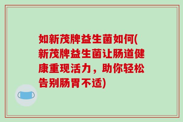 如新茂牌益生菌如何(新茂牌益生菌让肠道健康重现活力,助你轻松告别肠胃不适) 如新茂牌益生菌如何(新茂牌益生菌让肠道健康重现活力,助你轻松告别肠胃不适)