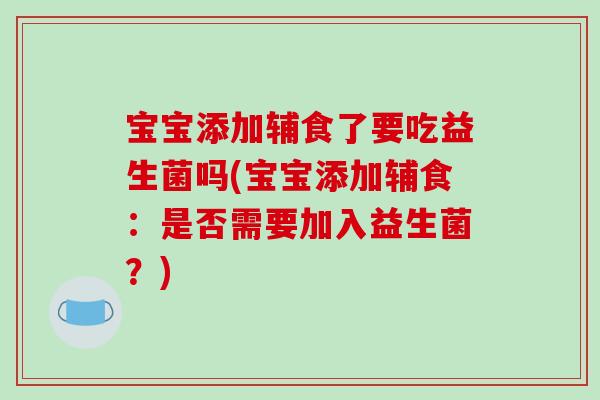 宝宝添加辅食了要吃益生菌吗(宝宝添加辅食：是否需要加入益生菌？)