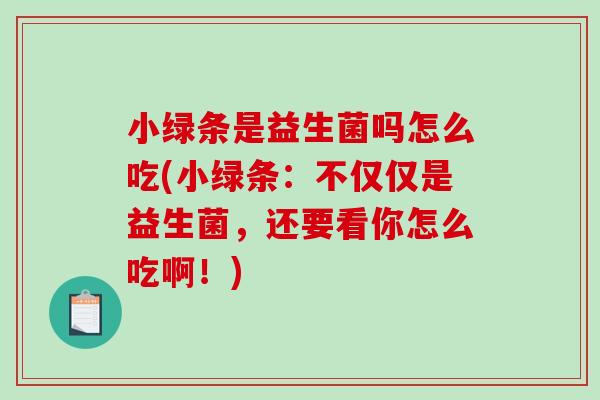 小绿条是益生菌吗怎么吃(小绿条:不仅仅是益生菌,还要看你怎么吃啊!) 小绿条是益生菌吗怎么吃(小绿条:不仅仅是益生菌,还要看你怎么吃啊!)