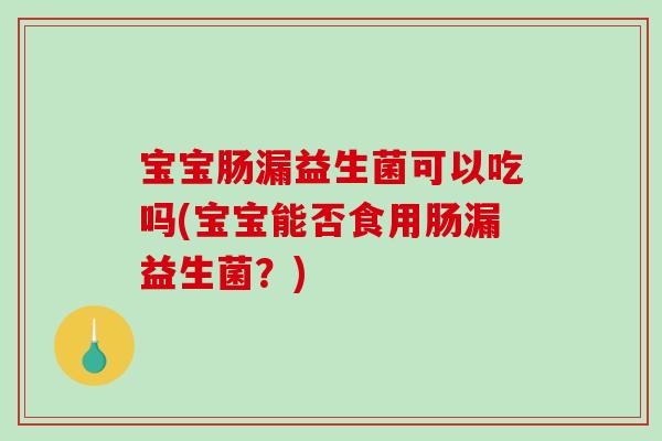 宝宝肠漏益生菌可以吃吗(宝宝能否食用肠漏益生菌？)