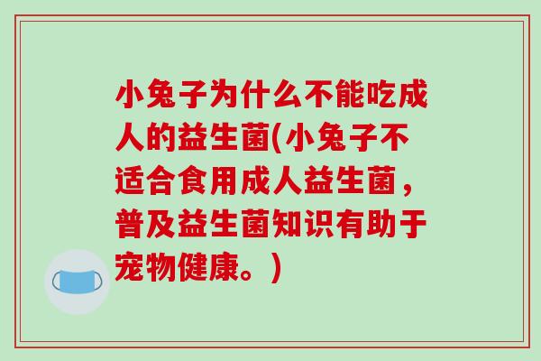 小兔子为什么不能吃成人的益生菌(小兔子不适合食用成人益生菌，普及益生菌知识有助于宠物健康。)