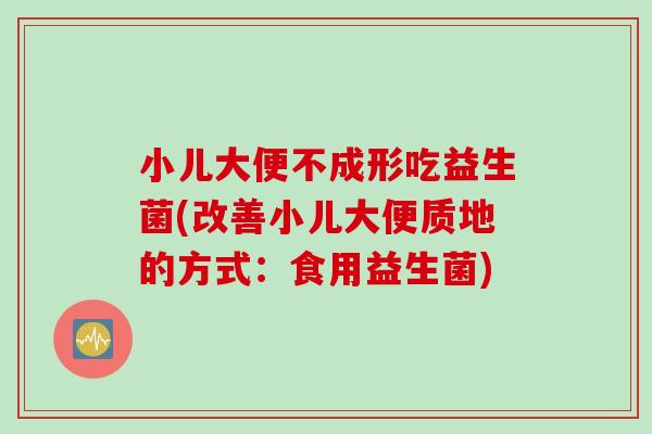 小儿大便不成形吃益生菌(改善小儿大便质地的方式：食用益生菌)