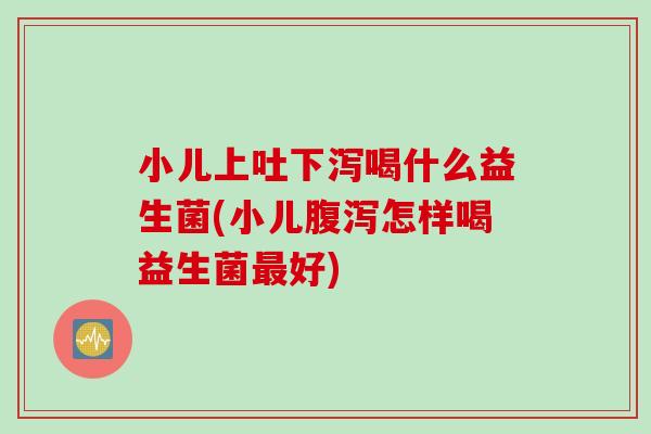 小儿上吐下泻喝什么益生菌(小儿腹泻怎样喝益生菌最好)