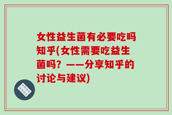 女性益生菌有必要吃吗知乎(女性需要吃益生菌吗？——分享知乎的讨论与建议)