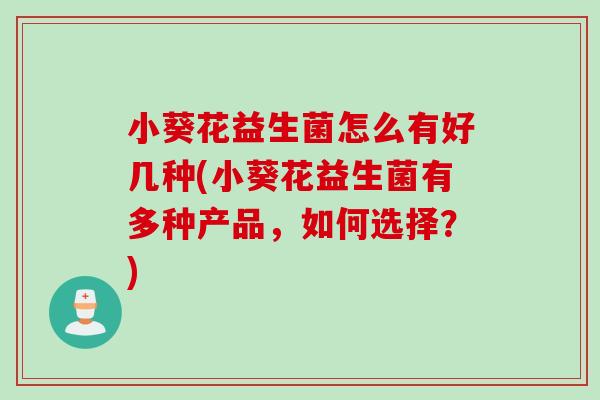 小葵花益生菌怎么有好几种(小葵花益生菌有多种产品，如何选择？)