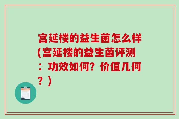 宫延楼的益生菌怎么样(宫延楼的益生菌评测：功效如何？价值几何？)