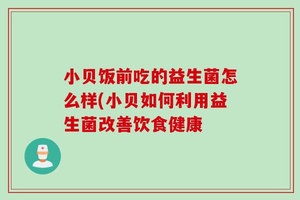 小贝饭前吃的益生菌怎么样(小贝如何利用益生菌改善饮食健康