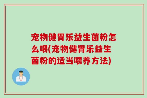 宠物健胃乐益生菌粉怎么喂(宠物健胃乐益生菌粉的适当喂养方法)