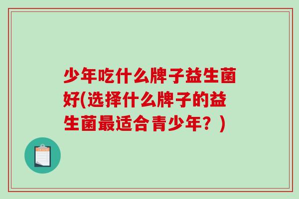 少年吃什么牌子益生菌好(选择什么牌子的益生菌最适合青少年？)