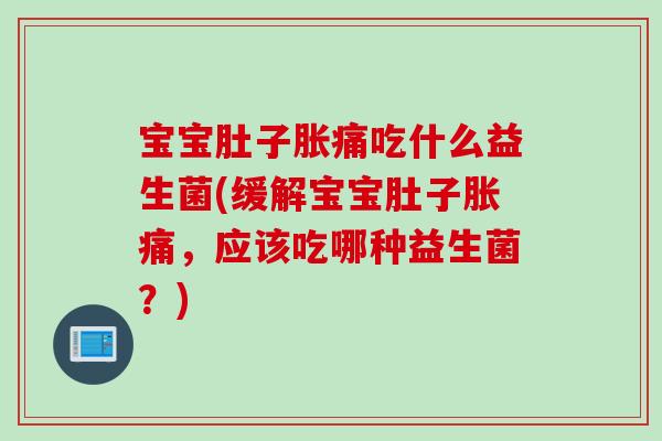 宝宝肚子胀痛吃什么益生菌(缓解宝宝肚子胀痛，应该吃哪种益生菌？)