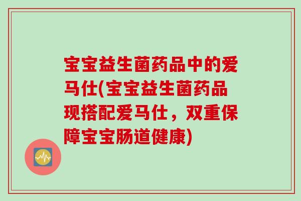 宝宝益生菌药品中的爱马仕(宝宝益生菌药品现搭配爱马仕，双重保障宝宝肠道健康)