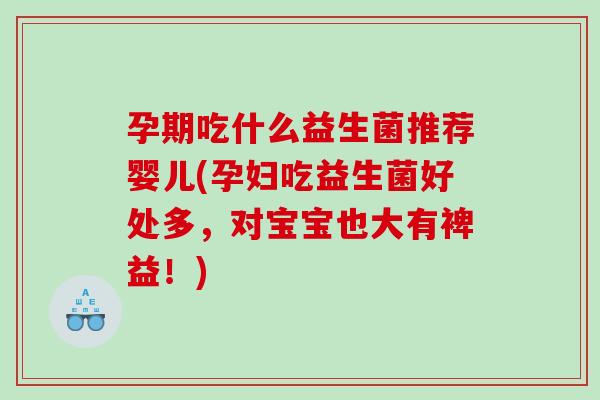 孕期吃什么益生菌推荐婴儿(孕妇吃益生菌好处多，对宝宝也大有裨益！)