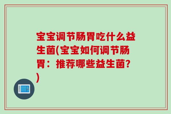 宝宝调节肠胃吃什么益生菌(宝宝如何调节肠胃：推荐哪些益生菌？)