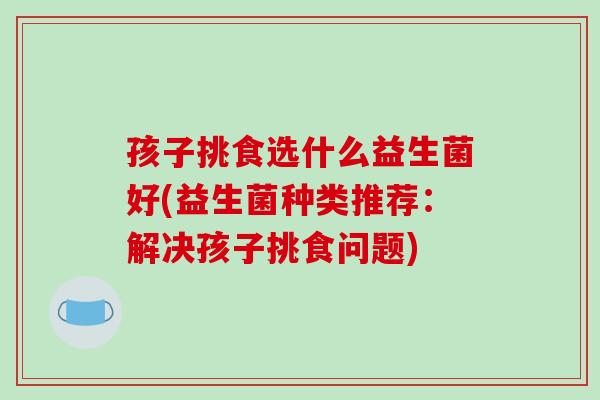孩子挑食选什么益生菌好(益生菌种类推荐：解决孩子挑食问题)