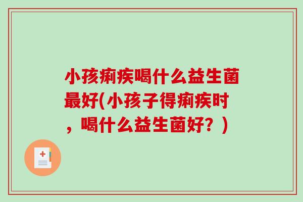 小孩痢疾喝什么益生菌好(小孩子得痢疾时,喝什么益生菌好?) 小孩痢疾喝什么益生菌好(小孩子得痢疾时,喝什么益生菌好?)