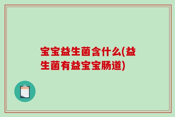 宝宝益生菌含什么(益生菌有益宝宝肠道)
