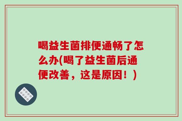 喝益生菌排便通畅了怎么办(喝了益生菌后通便改善，这是原因！)