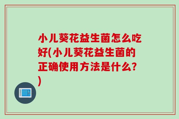 小儿葵花益生菌怎么吃好(小儿葵花益生菌的正确使用方法是什么？)