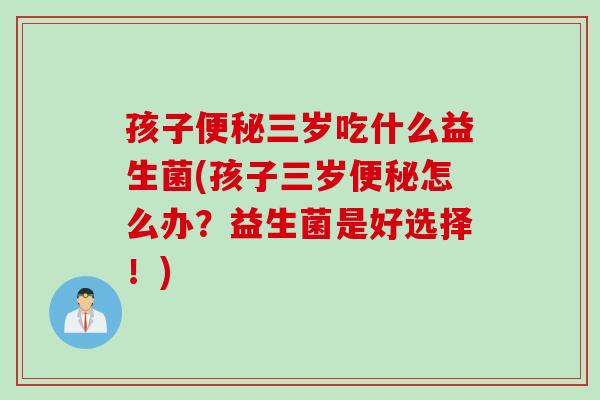 孩子便秘三岁吃什么益生菌(孩子三岁便秘怎么办？益生菌是好选择！)