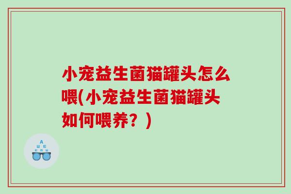 小宠益生菌猫罐头怎么喂(小宠益生菌猫罐头如何喂养？)