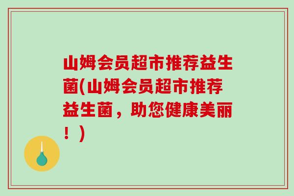 山姆会员超市推荐益生菌(山姆会员超市推荐益生菌，助您健康美丽！)