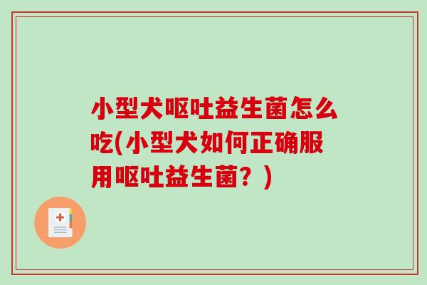 小型犬呕吐益生菌怎么吃(小型犬如何正确服用呕吐益生菌？)