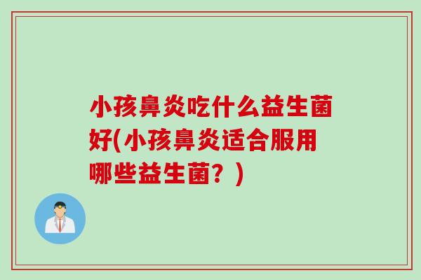 小孩鼻炎吃什么益生菌好(小孩鼻炎适合服用哪些益生菌？)