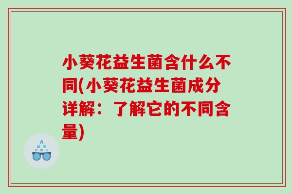 小葵花益生菌含什么不同(小葵花益生菌成分详解：了解它的不同含量)